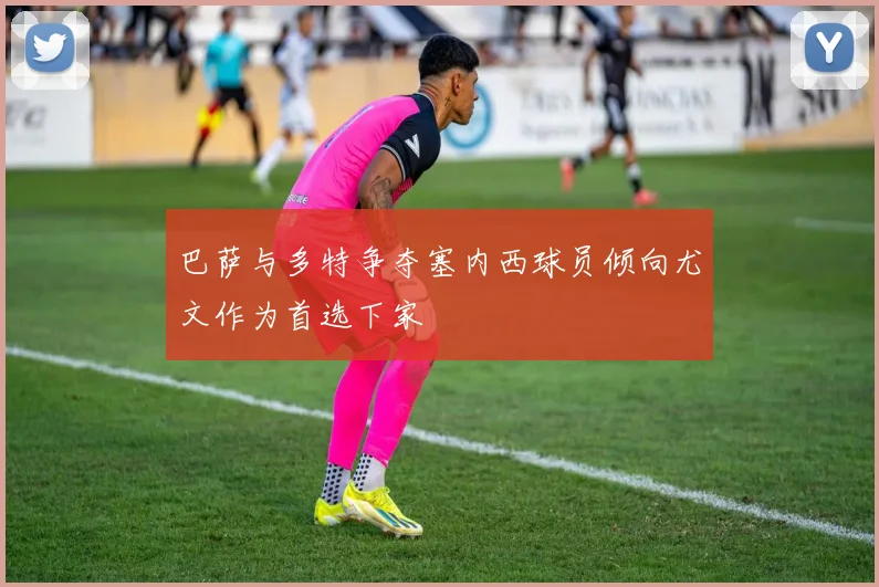 巴萨与多特争夺塞内西球员倾向尤文作为首选下家