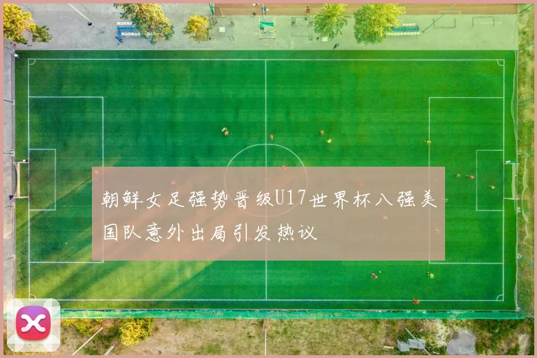 朝鲜女足强势晋级U17世界杯八强美国队意外出局引发热议
