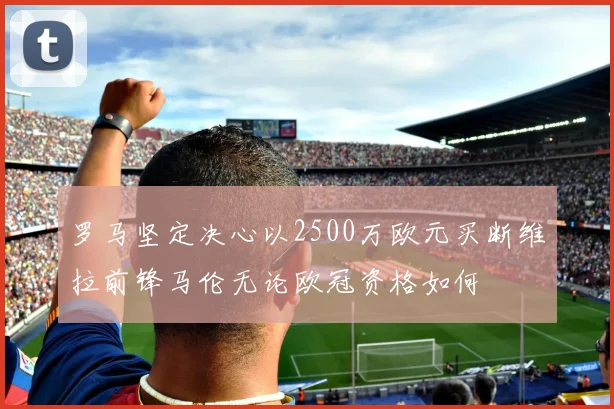 罗马坚定决心以2500万欧元买断维拉前锋马伦无论欧冠资格如何