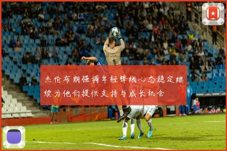 杰伦布朗强调年轻锋线心态稳定继续为他们提供支持与成长机会