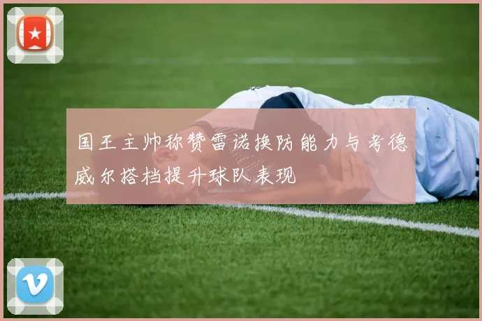 国王主帅称赞雷诺换防能力与考德威尔搭档提升球队表现