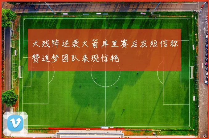 大残阵逆袭火箭库里赛后发短信称赞追梦团队表现惊艳
