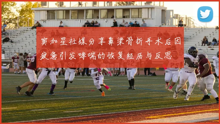 窦加星社媒分享鼻梁骨折手术后因疲惫引发哮喘的恢复经历与反思