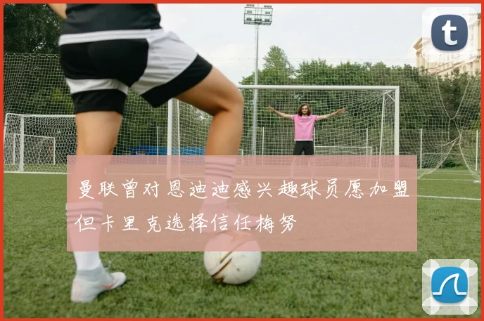 曼联曾对恩迪迪感兴趣球员愿加盟但卡里克选择信任梅努