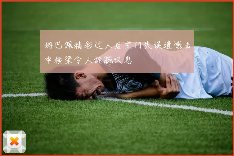 姆巴佩精彩过人后空门失误遗憾击中横梁令人扼腕叹息