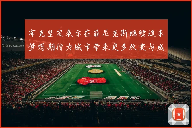 布克坚定表示在菲尼克斯继续追求梦想期待为城市带来更多改变与成就