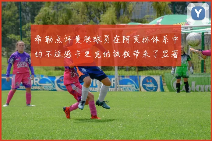 希勒点评曼联球员在阿莫林体系中的不适感卡里克的执教带来了显著变化