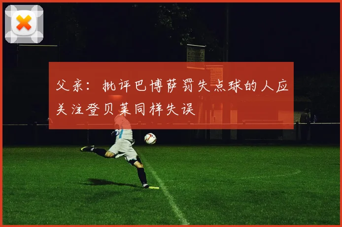 父亲：批评巴博萨罚失点球的人应关注登贝莱同样失误